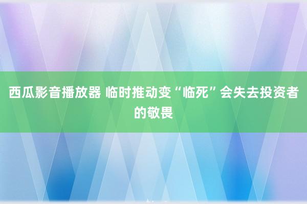 西瓜影音播放器 临时推动变“临死”会失去投资者的敬畏