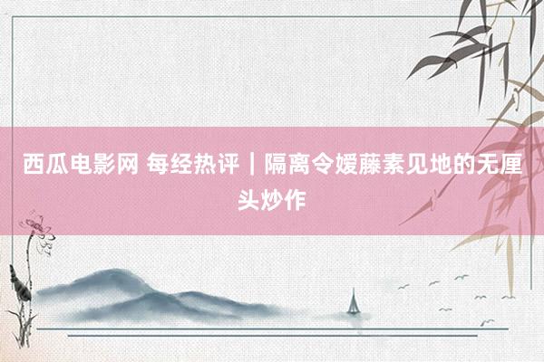 西瓜电影网 每经热评｜隔离令嫒藤素见地的无厘头炒作
