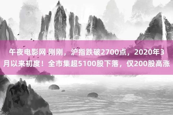午夜电影网 刚刚，沪指跌破2700点，2020年3月以来初度！全市集超5100股下落，仅200股高涨