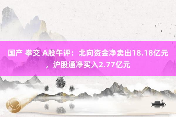 国产 拳交 A股午评：北向资金净卖出18.18亿元，沪股通净买入2.77亿元