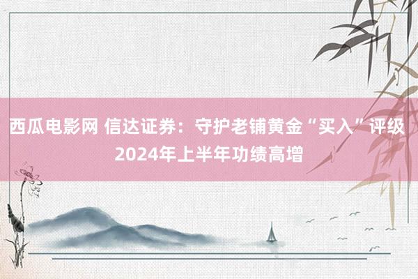 西瓜电影网 信达证券：守护老铺黄金“买入”评级 2024年上半年功绩高增