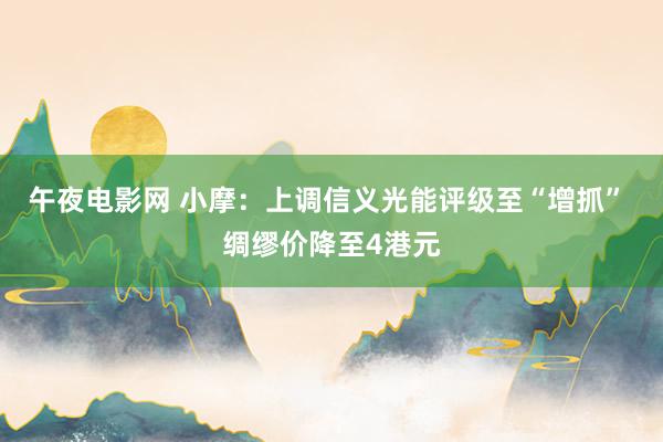 午夜电影网 小摩：上调信义光能评级至“增抓” 绸缪价降至4港元
