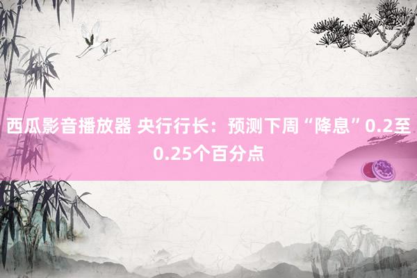 西瓜影音播放器 央行行长：预测下周“降息”0.2至0.25个百分点
