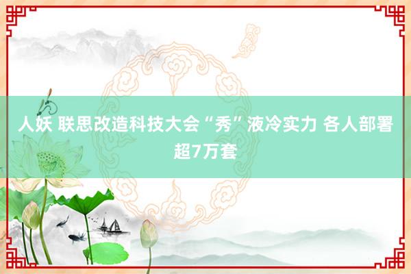 人妖 联思改造科技大会“秀”液冷实力 各人部署超7万套