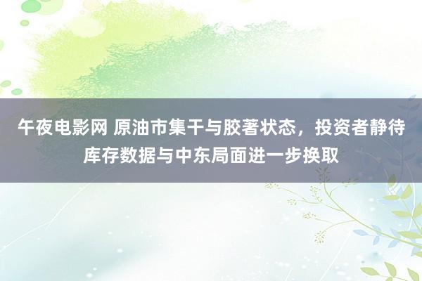 午夜电影网 原油市集干与胶著状态，投资者静待库存数据与中东局面进一步换取