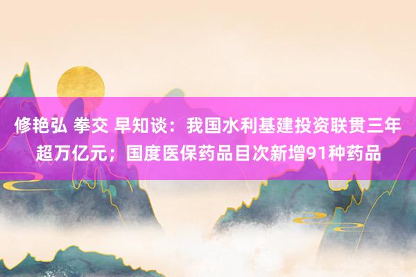 修艳弘 拳交 早知谈：我国水利基建投资联贯三年超万亿元；国度医保药品目次新增91种药品
