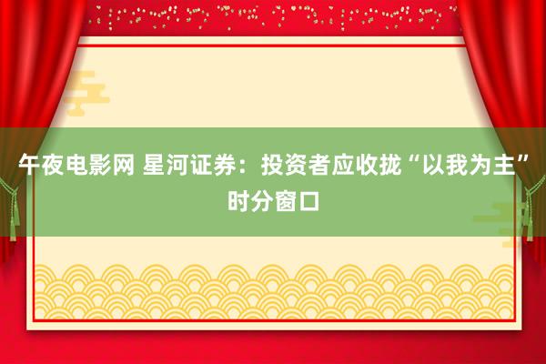 午夜电影网 星河证券：投资者应收拢“以我为主”时分窗口