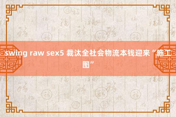 swing raw sex5 裁汰全社会物流本钱迎来“施工图”