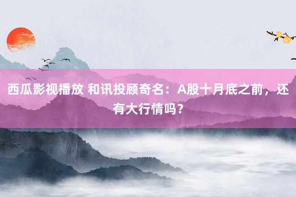 西瓜影视播放 和讯投顾奇名：A股十月底之前，还有大行情吗？