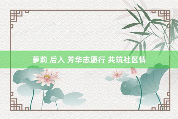 萝莉 后入 芳华志愿行 共筑社区情