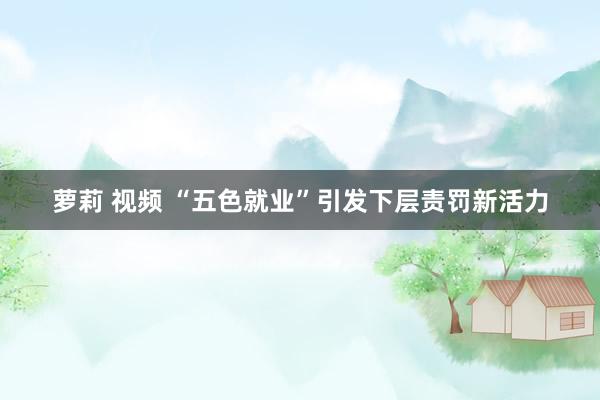 萝莉 视频 “五色就业”引发下层责罚新活力