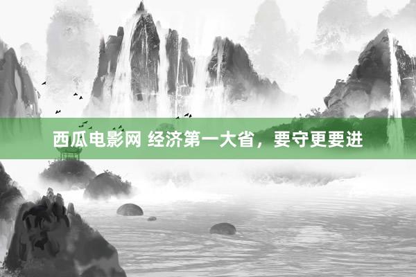 西瓜电影网 经济第一大省，要守更要进