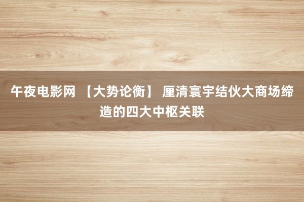 午夜电影网 【大势论衡】 厘清寰宇结伙大商场缔造的四大中枢关联