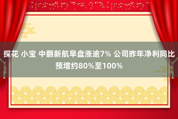 探花 小宝 中翻新航早盘涨逾7% 公司昨年净利同比预增约80%至100%