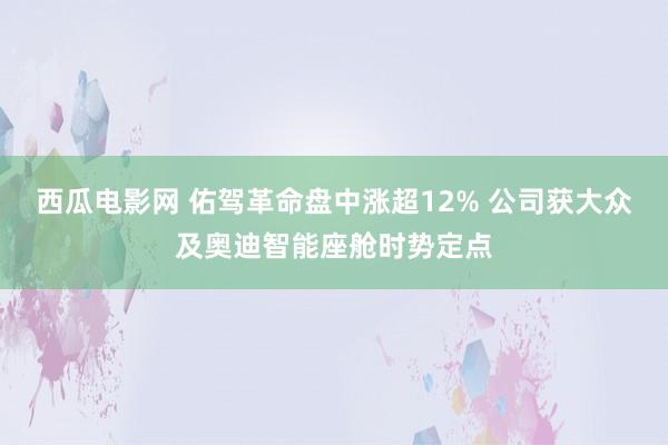 西瓜电影网 佑驾革命盘中涨超12% 公司获大众及奥迪智能座舱时势定点
