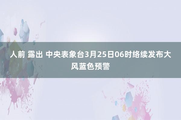 人前 露出 中央表象台3月25日06时络续发布大风蓝色预警